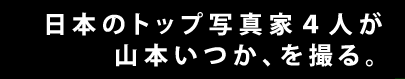 日本のトップ写真家4人が山本いつか、を撮る。